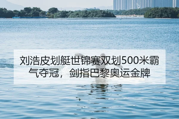 刘浩皮划艇世锦赛双划500米霸气夺冠，剑指巴黎奥运金牌