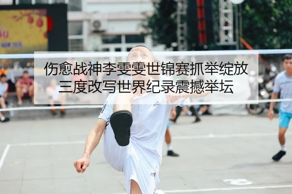 伤愈战神李雯雯世锦赛抓举绽放 三度改写世界纪录震撼举坛 | yaxin