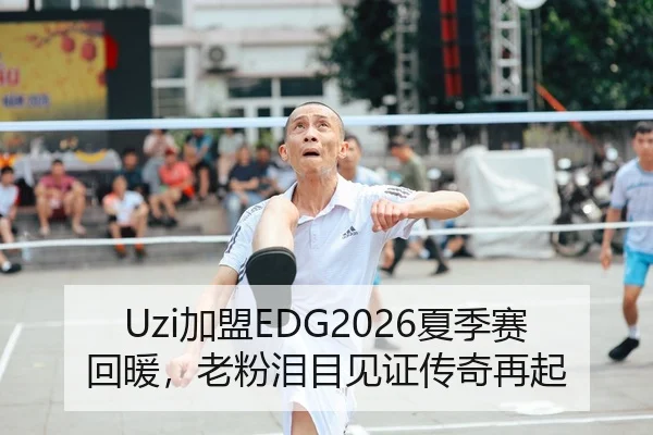Uzi加盟EDG2026夏季赛回暖，老粉泪目见证传奇再起